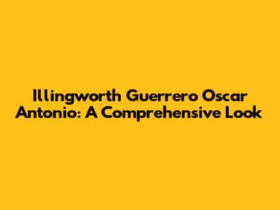 Illingworth Guerrero Oscar Antonio: A Comprehensive Look