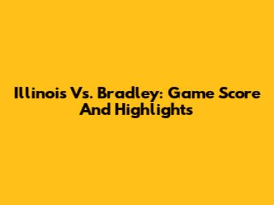 Illinois Vs. Bradley: Game Score And Highlights