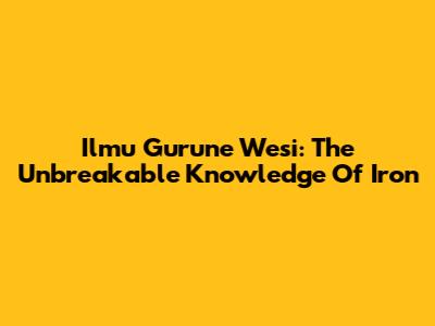 Ilmu Gurune Wesi: The Unbreakable Knowledge Of Iron