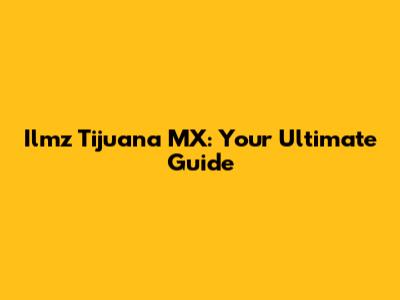 Ilmz Tijuana MX: Your Ultimate Guide