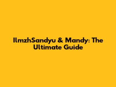IlmzhSandyu & Mandy: The Ultimate Guide
