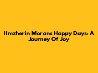 Ilmzherin Moran's Happy Days: A Journey Of Joy