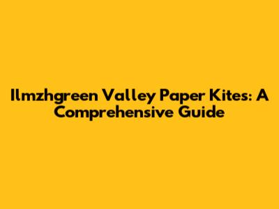Ilmzhgreen Valley Paper Kites: A Comprehensive Guide