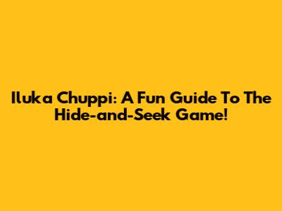 Iluka Chuppi: A Fun Guide To The Hide-and-Seek Game!