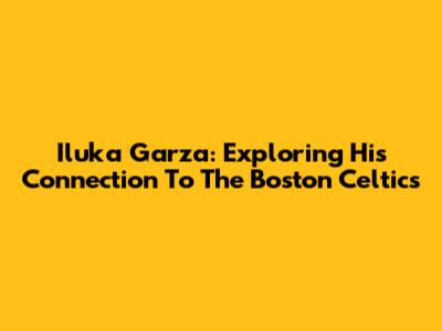Iluka Garza: Exploring His Connection To The Boston Celtics