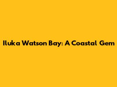 Iluka Watson Bay: A Coastal Gem
