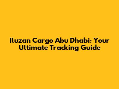 Iluzan Cargo Abu Dhabi: Your Ultimate Tracking Guide
