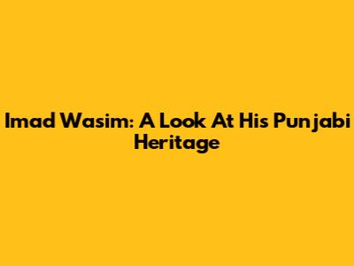 Imad Wasim: A Look At His Punjabi Heritage