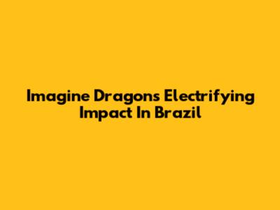 Imagine Dragons' Electrifying Impact In Brazil