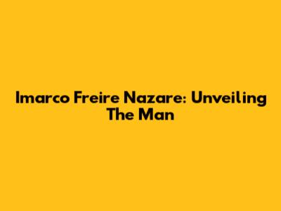 Imarco Freire Nazare: Unveiling The Man