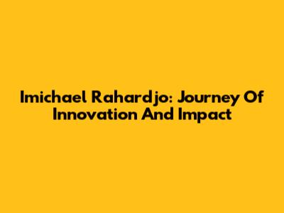 Imichael Rahardjo: Journey Of Innovation And Impact