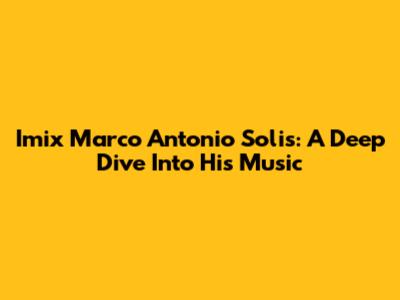 Imix Marco Antonio Solis: A Deep Dive Into His Music