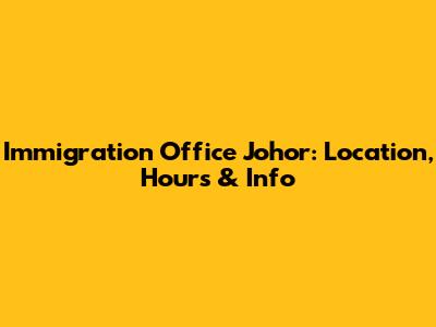 Immigration Office Johor: Location, Hours & Info