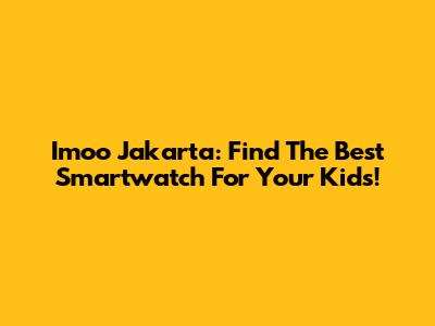 Imoo Jakarta: Find The Best Smartwatch For Your Kids!