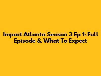 Impact Atlanta Season 3 Ep 1: Full Episode & What To Expect
