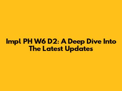 Impl PH W6 D2: A Deep Dive Into The Latest Updates