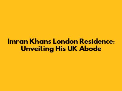 Imran Khan's London Residence: Unveiling His UK Abode