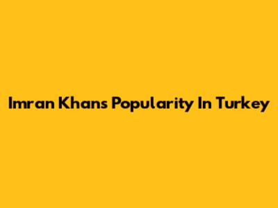 Imran Khan's Popularity In Turkey
