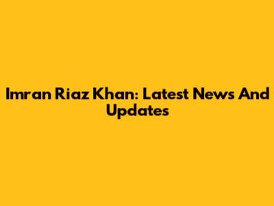 Imran Riaz Khan: Latest News And Updates