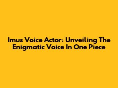 Imu's Voice Actor: Unveiling The Enigmatic Voice In One Piece