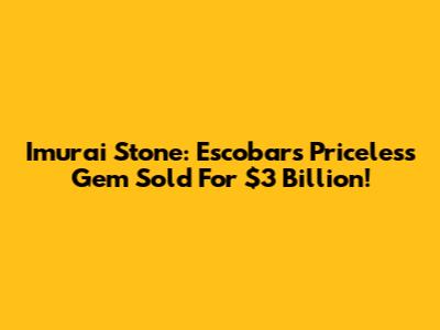 Imurai Stone: Escobar's Priceless Gem Sold For $3 Billion!