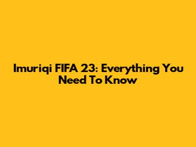 Imuriqi FIFA 23: Everything You Need To Know