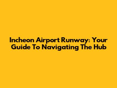 Incheon Airport Runway: Your Guide To Navigating The Hub