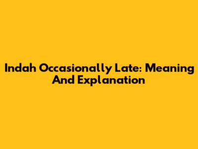 Indah Occasionally Late: Meaning And Explanation
