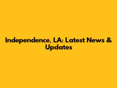 Independence, LA: Latest News & Updates