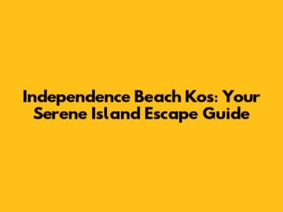Independence Beach Kos: Your Serene Island Escape Guide