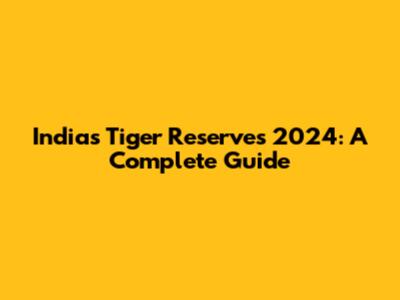India's Tiger Reserves 2024: A Complete Guide