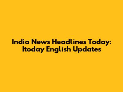 India News Headlines Today: Itoday English Updates
