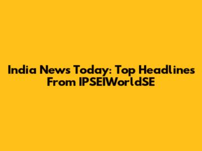 India News Today: Top Headlines From IPSEIWorldSE