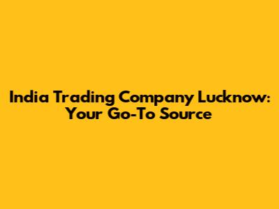 India Trading Company Lucknow: Your Go-To Source