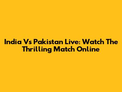 India Vs Pakistan Live: Watch The Thrilling Match Online