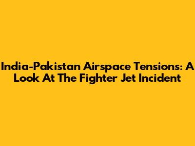 India-Pakistan Airspace Tensions: A Look At The Fighter Jet Incident