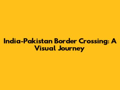 India-Pakistan Border Crossing: A Visual Journey