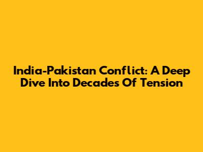 India-Pakistan Conflict: A Deep Dive Into Decades Of Tension