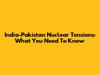 India-Pakistan Nuclear Tensions: What You Need To Know