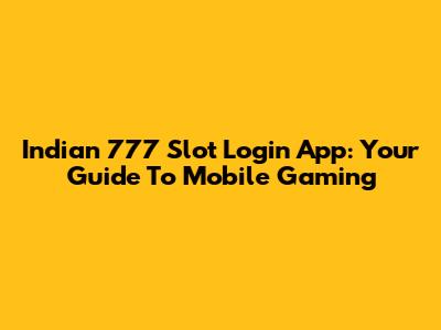 Indian 777 Slot Login App: Your Guide To Mobile Gaming