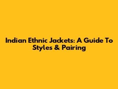 Indian Ethnic Jackets: A Guide To Styles & Pairing
