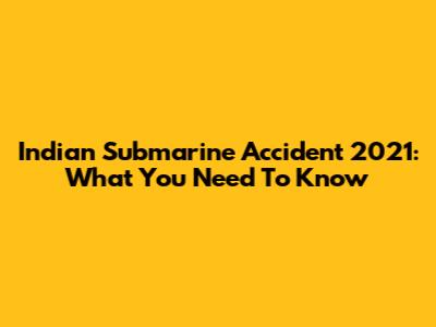 Indian Submarine Accident 2021: What You Need To Know