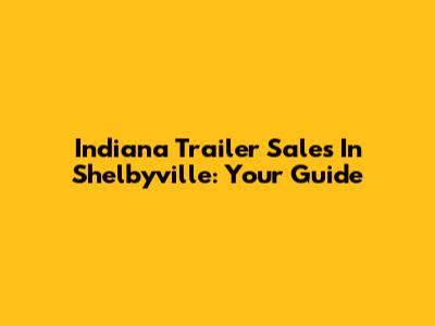 Indiana Trailer Sales In Shelbyville: Your Guide