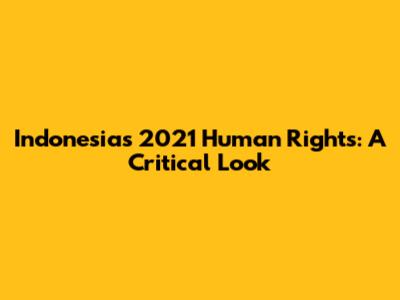 Indonesia's 2021 Human Rights: A Critical Look