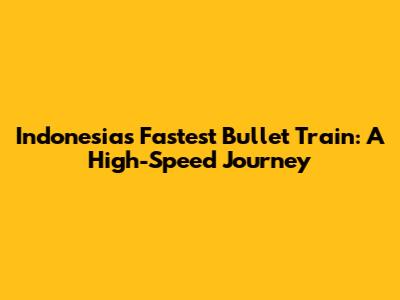 Indonesia's Fastest Bullet Train: A High-Speed Journey