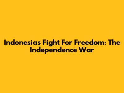 Indonesia's Fight For Freedom: The Independence War