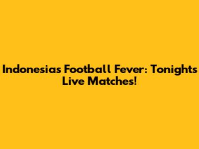 Indonesia's Football Fever: Tonight's Live Matches!