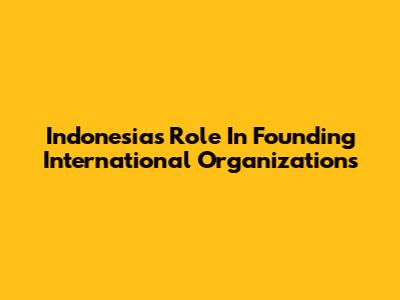 Indonesia's Role In Founding International Organizations