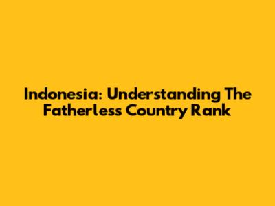 Indonesia: Understanding The Fatherless Country Rank