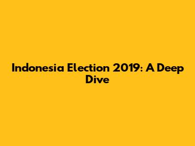 Indonesia Election 2019: A Deep Dive